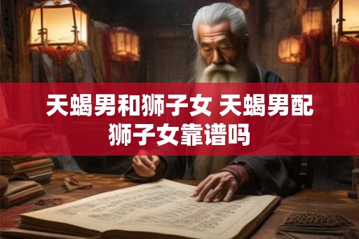 天蝎男和狮子女 天蝎男配狮子女靠谱吗