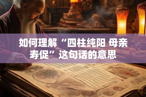 如何理解“四柱纯阳 母亲寿促”这句话的意思