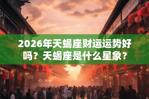 2026年天蝎座财运运势好吗？天蝎座是什么星象？