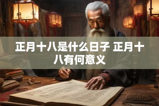 正月十八是什么日子 正月十八有何意义 正月十八是什么日子 正月十八有何意义