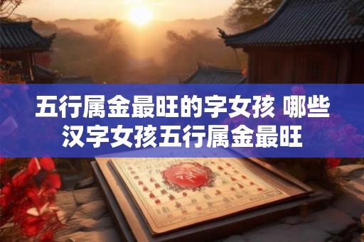 五行属金最旺的字女孩 哪些汉字女孩五行属金最旺