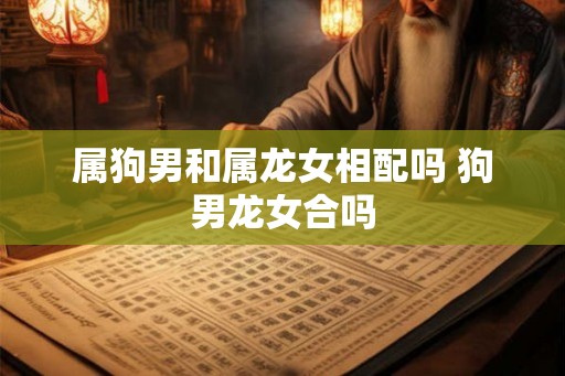 属狗男和属龙女相配吗 狗男龙女合吗