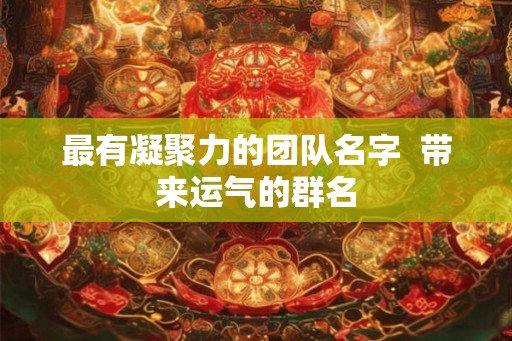 最有凝聚力的团队名字  带来运气的群名