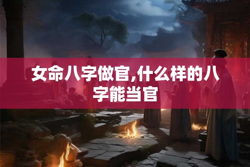 女命八字做官,什么样的八字能当官