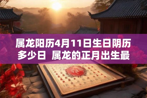 属龙阳历4月11日生日阴历多少日  属龙的正月出生最不好