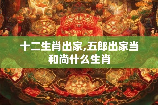 十二生肖出家,五郎出家当和尚什么生肖