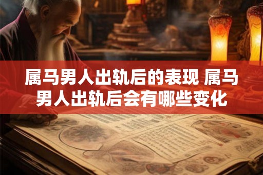 属马男人出轨后的表现 属马男人出轨后会有哪些变化