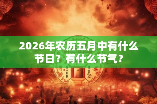 2026年农历五月中有什么节日?有什么节气? 2026年农历五月中有什么节日?有什么节气?