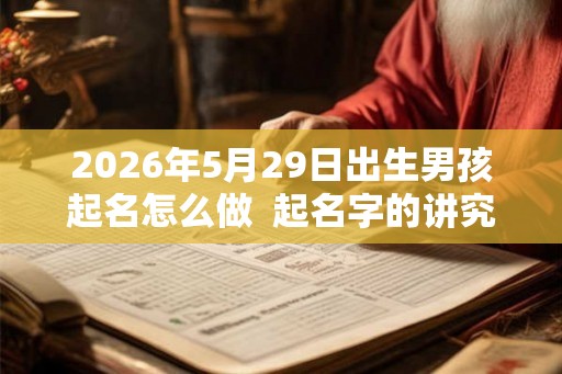 2026年5月29日出生男孩起名怎么做  起名字的讲究