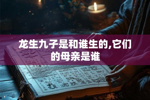 龙生九子是和谁生的,它们的母亲是谁