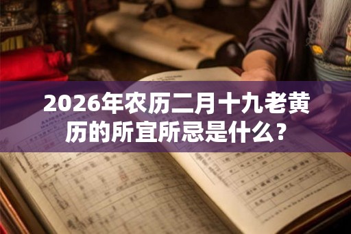 2026年农历二月十九老黄历的所宜所忌是什么？