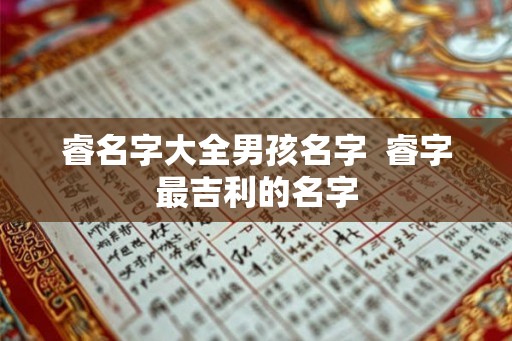 睿名字大全男孩名字  睿字最吉利的名字