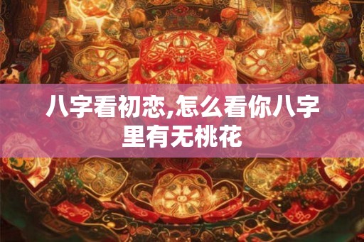 八字看初恋,怎么看你八字里有无桃花