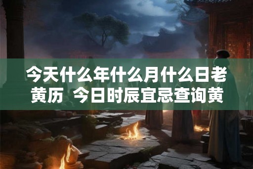 今天什么年什么月什么日老黄历  今日时辰宜忌查询黄历