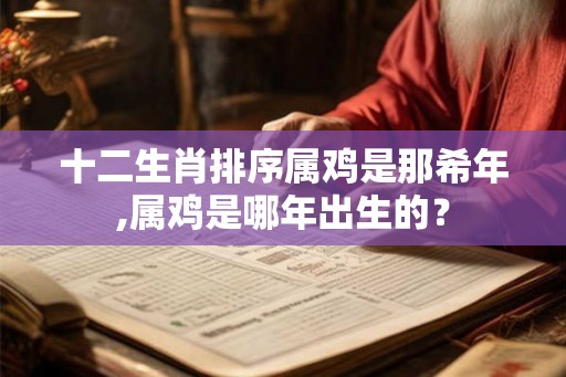 十二生肖排序属鸡是那希年,属鸡是哪年出生的? 十二生肖排序属鸡是那希年,属鸡是哪年出生的?