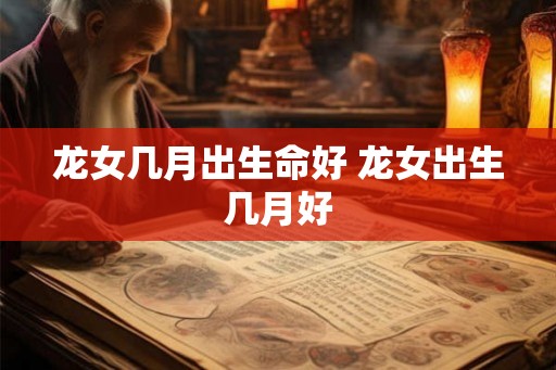 龙女几月出生命好 龙女出生几月好 龙女几月出生命好 龙女出生几月好