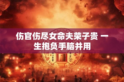 伤官伤尽女命夫荣子贵 一生抱负手脑并用
