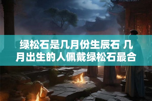 绿松石是几月份生辰石 几月出生的人佩戴绿松石最合适