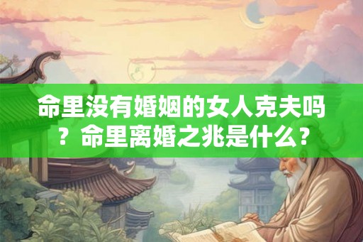命里没有婚姻的女人克夫吗？命里离婚之兆是什么？