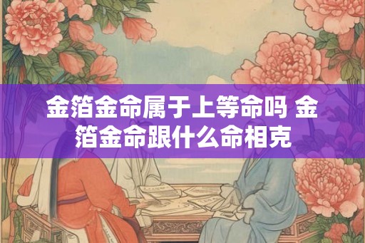 金箔金命属于上等命吗 金箔金命跟什么命相克