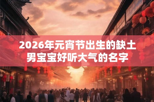 2026年元宵节出生的缺土男宝宝好听大气的名字