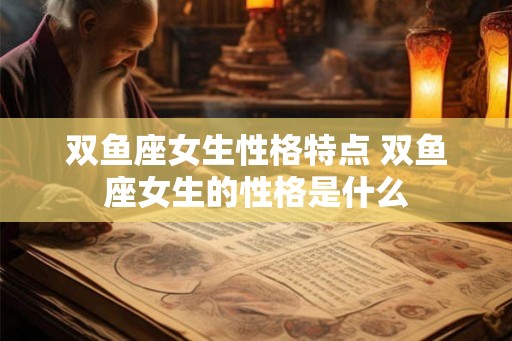 双鱼座女生性格特点 双鱼座女生的性格是什么