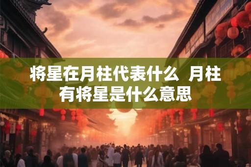 将星在月柱代表什么  月柱有将星是什么意思