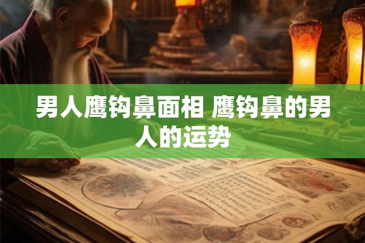 男人鹰钩鼻面相 鹰钩鼻的男人的运势