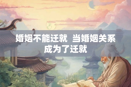 婚姻不能迁就 当婚姻关系成为了迁就 婚姻不能迁就 当婚姻关系成为了迁就