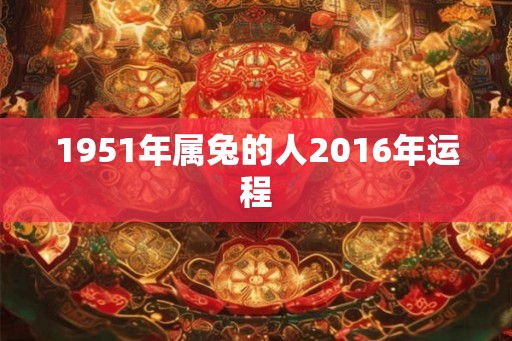 1951年属兔的人2016年运程