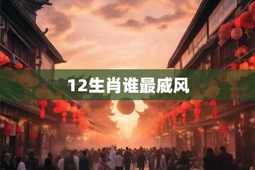 12生肖谁最威风 12生肖谁最威风