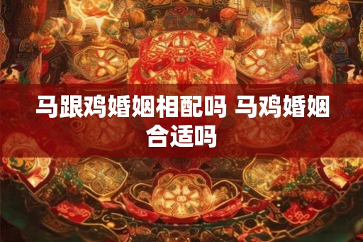 马跟鸡婚姻相配吗 马鸡婚姻合适吗 马跟鸡婚姻相配吗 马鸡婚姻合适吗