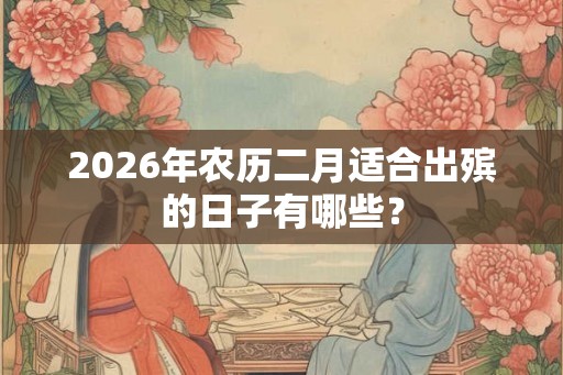 2026年农历二月适合出殡的日子有哪些? 2026年农历二月适合出殡的日子有哪些?