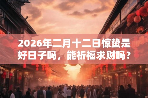 2026年二月十二日惊蛰是好日子吗，能祈福求财吗？