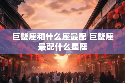 巨蟹座和什么座最配 巨蟹座最配什么星座
