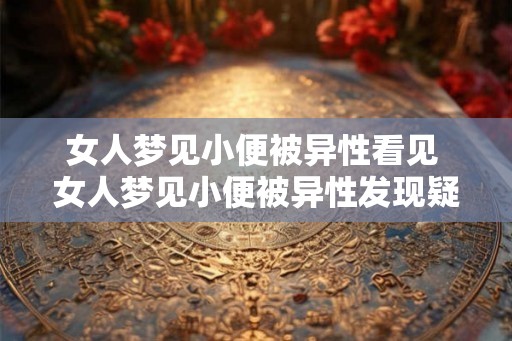 女人梦见小便被异性看见 女人梦见小便被异性发现疑问 女人梦见小便被异性看见 女人梦见小便被异性发现疑问