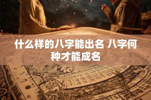 什么样的八字能出名 八字何种才能成名