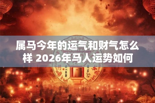 属马今年的运气和财气怎么样 2026年马人运势如何