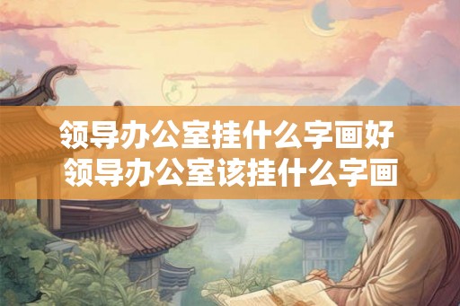 领导办公室挂什么字画好 领导办公室该挂什么字画 领导办公室挂什么字画好 领导办公室该挂什么字画
