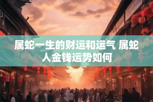 属蛇一生的财运和运气 属蛇人金钱运势如何