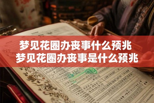 梦见花圈办丧事什么预兆 梦见花圈办丧事是什么预兆