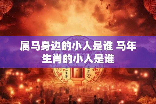 属马身边的小人是谁 马年生肖的小人是谁