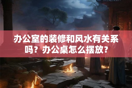 办公室的装修和风水有关系吗？办公桌怎么摆放？