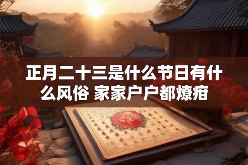 正月二十三是什么节日有什么风俗 家家户户都燎疳 正月二十三是什么节日有什么风俗 家家户户都燎疳