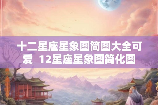 十二星座星象图简图大全可爱  12星座星象图简化图
