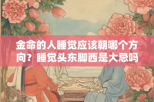 金命的人睡觉应该朝哪个方向？睡觉头东脚西是大忌吗？