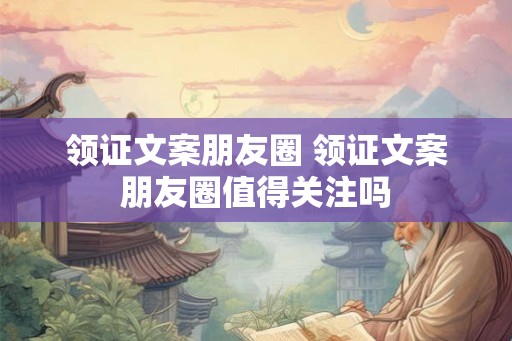 领证文案朋友圈 领证文案朋友圈值得关注吗