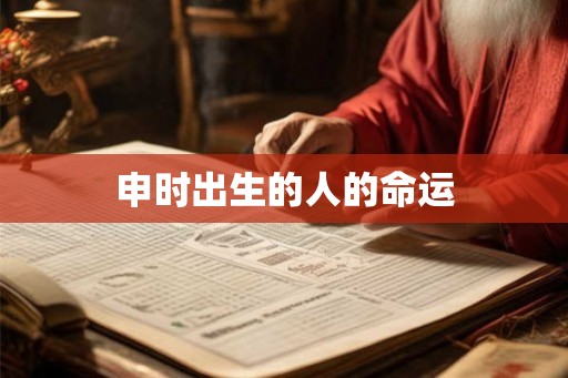 申时出生的人的命运 申时出生的人的命运