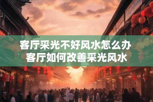 客厅采光不好风水怎么办 客厅如何改善采光风水
