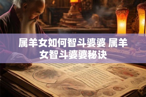 属羊女如何智斗婆婆 属羊女智斗婆婆秘诀 属羊女如何智斗婆婆 属羊女智斗婆婆秘诀